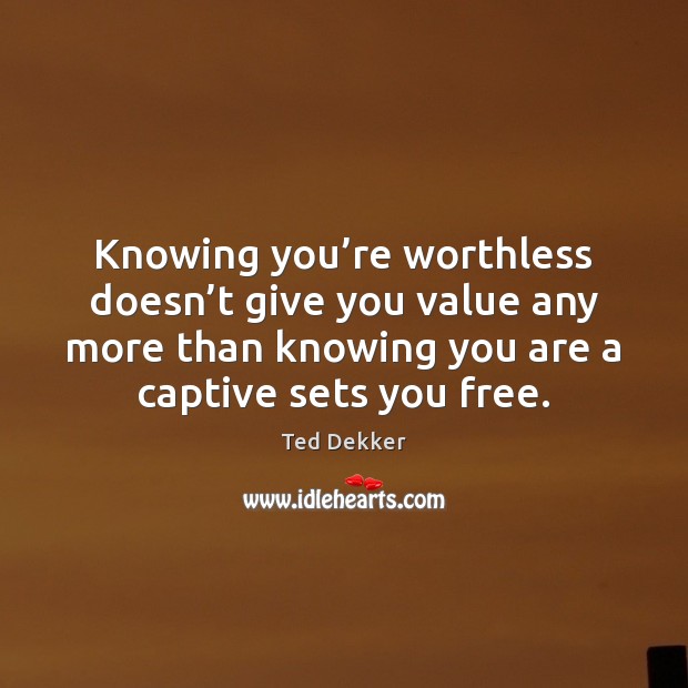 Knowing you’re worthless doesn’t give you value any more than Ted Dekker Picture Quote