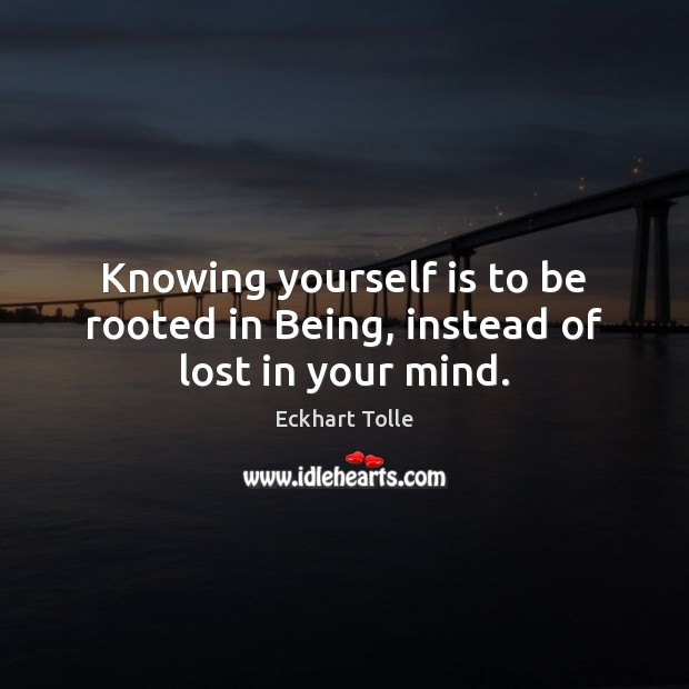Knowing yourself is to be rooted in Being, instead of lost in your mind. Eckhart Tolle Picture Quote