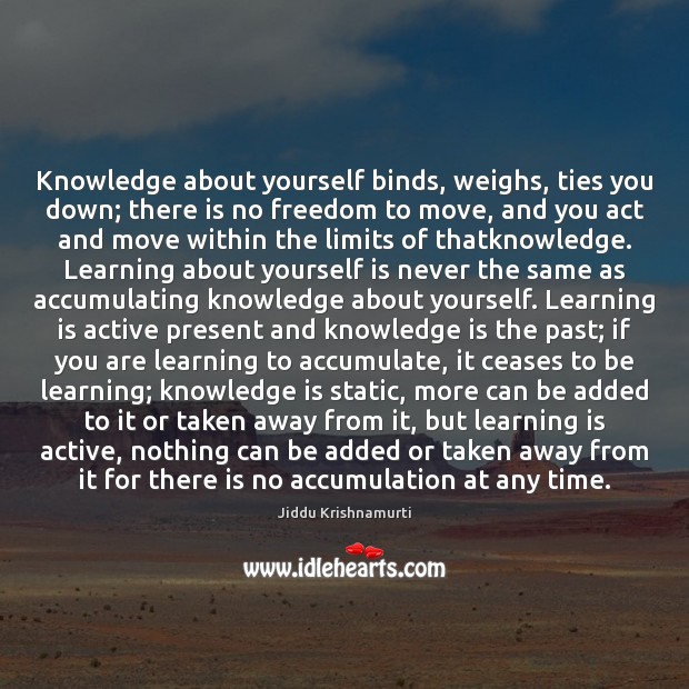 Knowledge about yourself binds, weighs, ties you down; there is no freedom Jiddu Krishnamurti Picture Quote