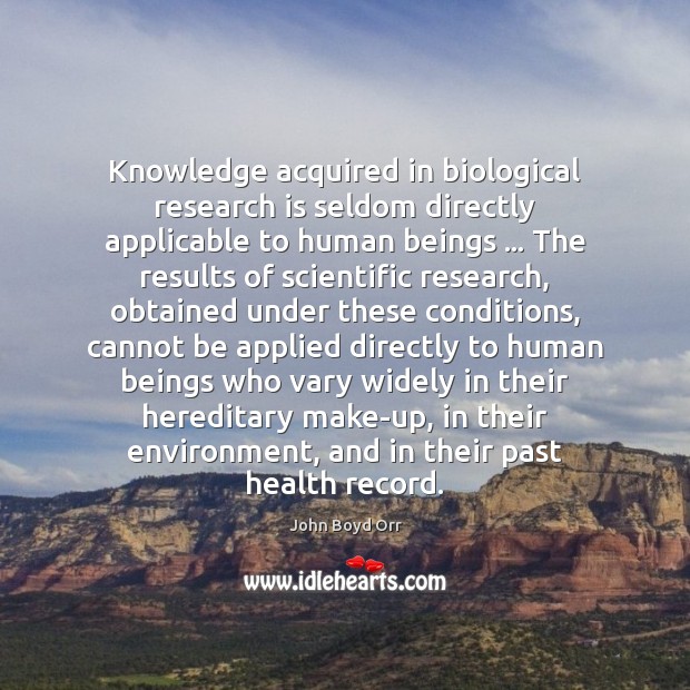Knowledge acquired in biological research is seldom directly applicable to human beings … John Boyd Orr Picture Quote