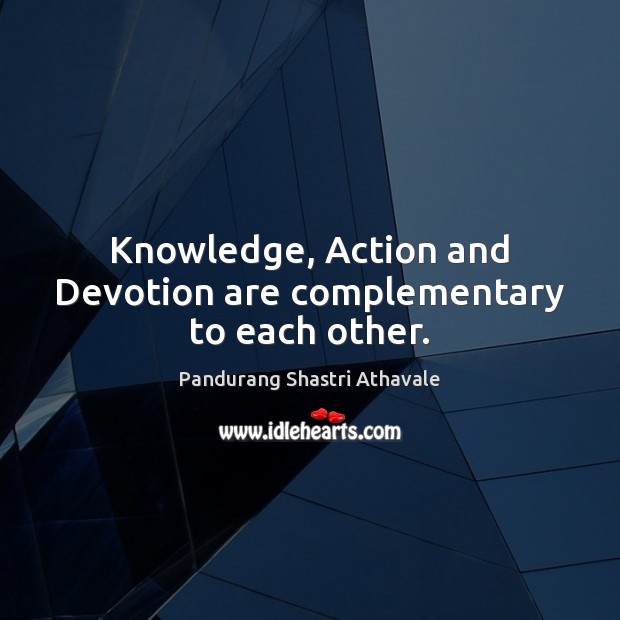 Knowledge, Action and Devotion are complementary to each other. Pandurang Shastri Athavale Picture Quote