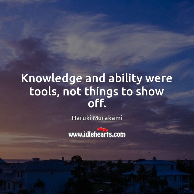 Knowledge and ability were tools, not things to show off. Haruki Murakami Picture Quote