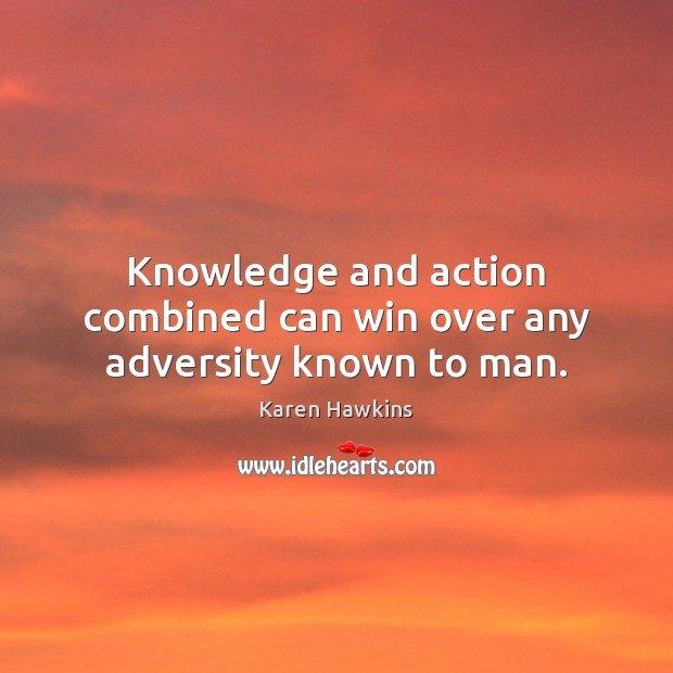 Knowledge and action combined can win over any adversity known to man. Karen Hawkins Picture Quote