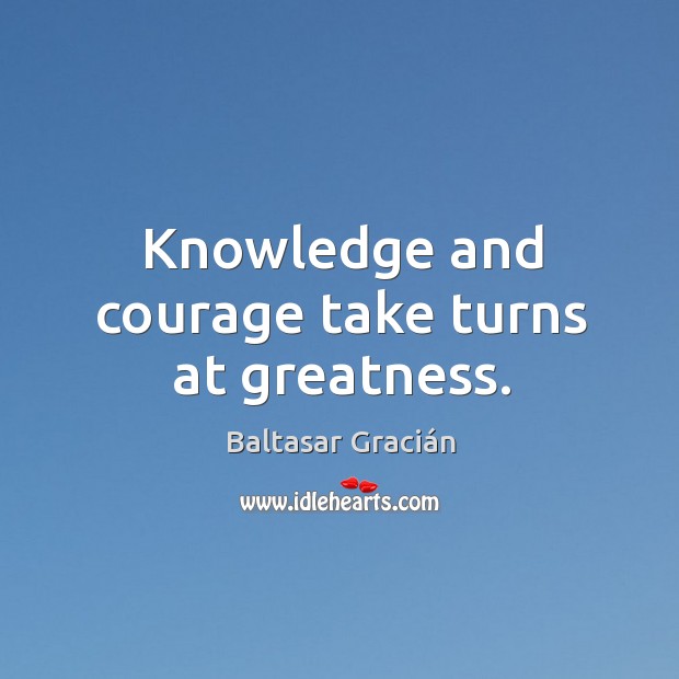 Knowledge and courage take turns at greatness. Baltasar Gracián Picture Quote