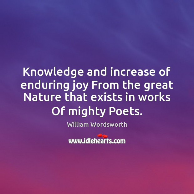 Knowledge and increase of enduring joy From the great Nature that exists William Wordsworth Picture Quote