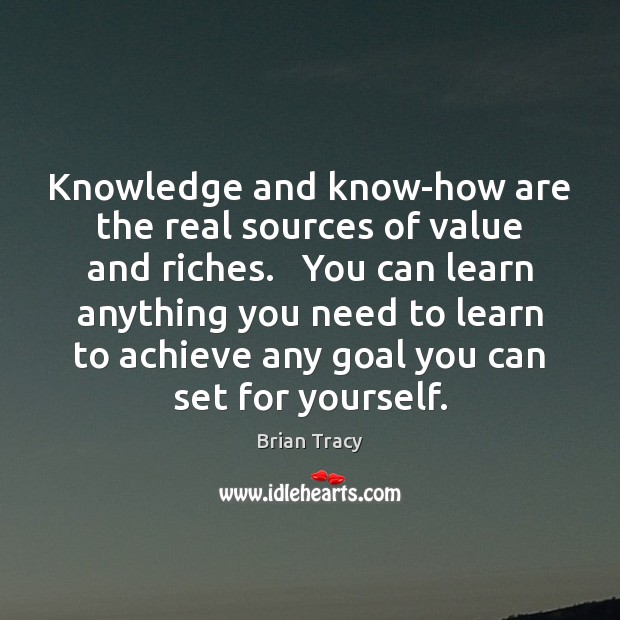 Knowledge and know-how are the real sources of value and riches.   You Brian Tracy Picture Quote