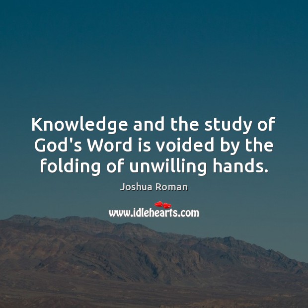 Knowledge and the study of God’s Word is voided by the folding of unwilling hands. Joshua Roman Picture Quote