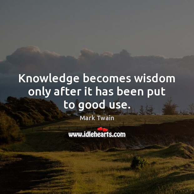 Knowledge becomes wisdom only after it has been put to good use. Image