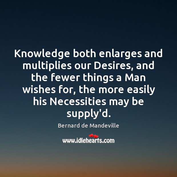 Knowledge both enlarges and multiplies our Desires, and the fewer things a Bernard de Mandeville Picture Quote