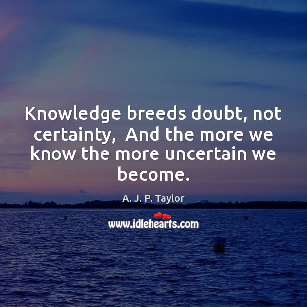 Knowledge breeds doubt, not certainty,  And the more we know the more uncertain we become. Image