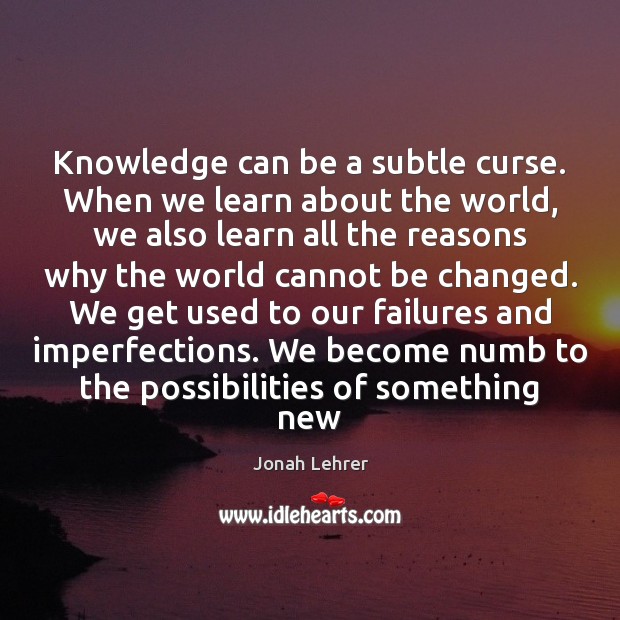 Knowledge can be a subtle curse. When we learn about the world, Jonah Lehrer Picture Quote