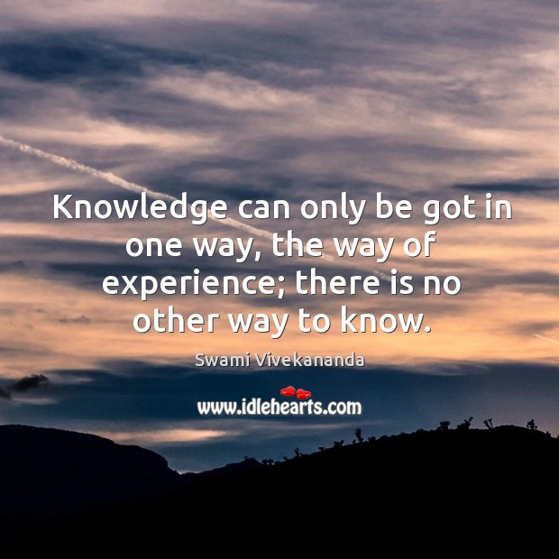 Knowledge can only be got in one way, the way of experience; Swami Vivekananda Picture Quote