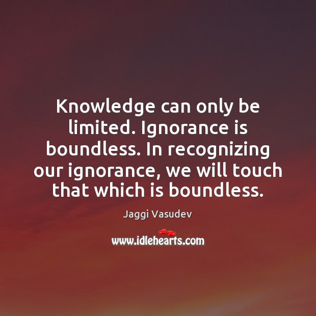 Knowledge can only be limited. Ignorance is boundless. In recognizing our ignorance, Jaggi Vasudev Picture Quote