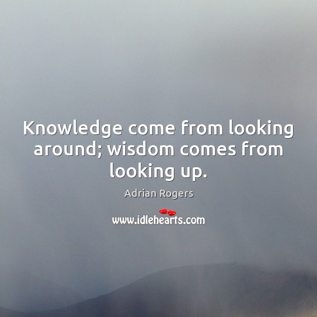 Knowledge come from looking around; wisdom comes from looking up. Adrian Rogers Picture Quote