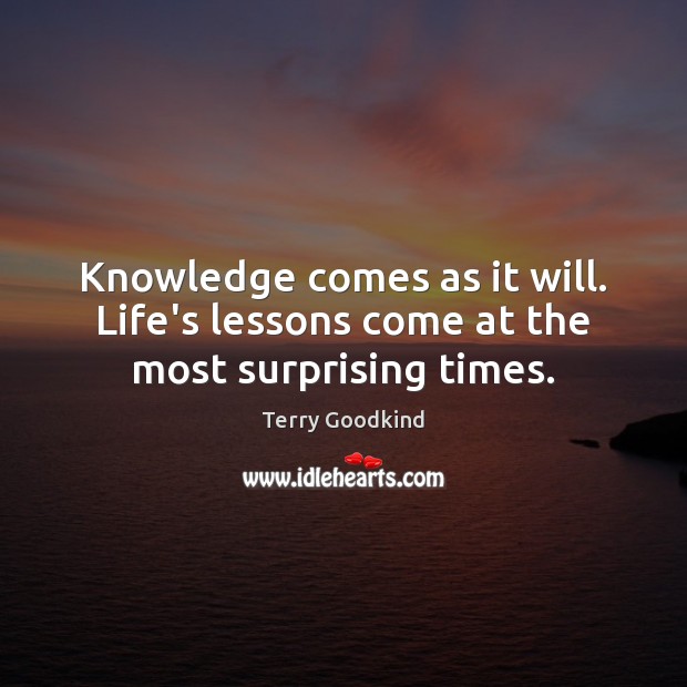 Knowledge comes as it will. Life’s lessons come at the most surprising times. Terry Goodkind Picture Quote