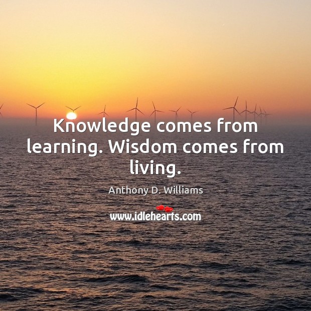 Knowledge comes from learning. Wisdom comes from living. Anthony D. Williams Picture Quote