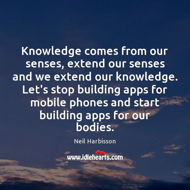 Knowledge comes from our senses, extend our senses and we extend our Neil Harbisson Picture Quote