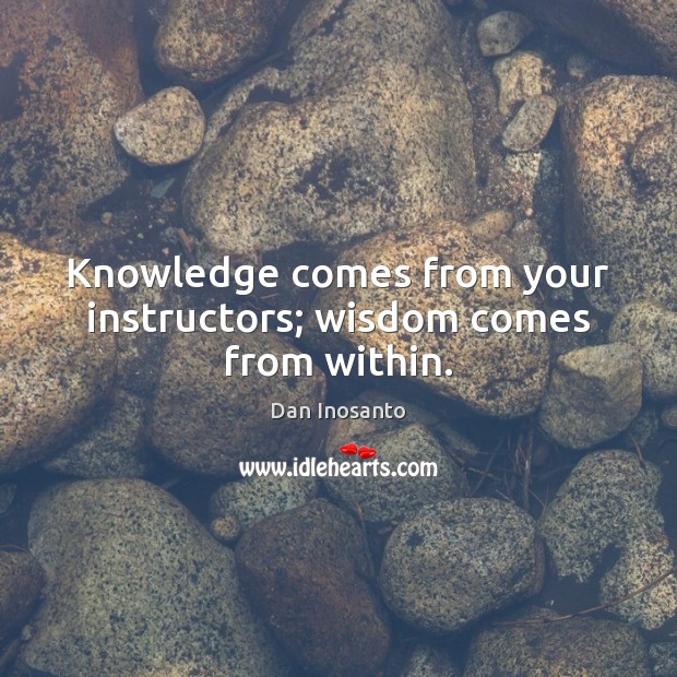 Knowledge comes from your instructors; wisdom comes from within. Dan Inosanto Picture Quote