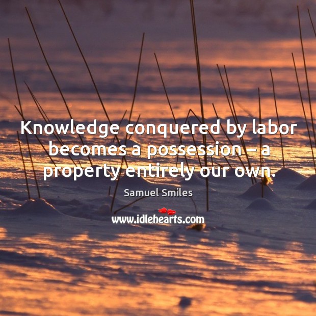 Knowledge conquered by labor becomes a possession – a property entirely our own. Samuel Smiles Picture Quote
