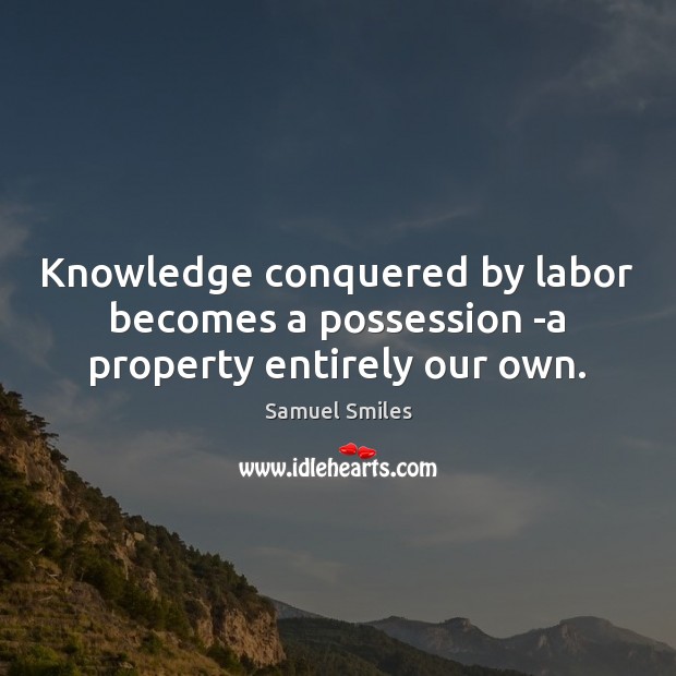 Knowledge conquered by labor becomes a possession -a property entirely our own. Samuel Smiles Picture Quote