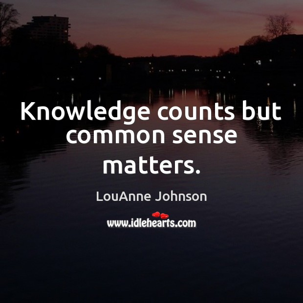 Knowledge counts but common sense matters. 