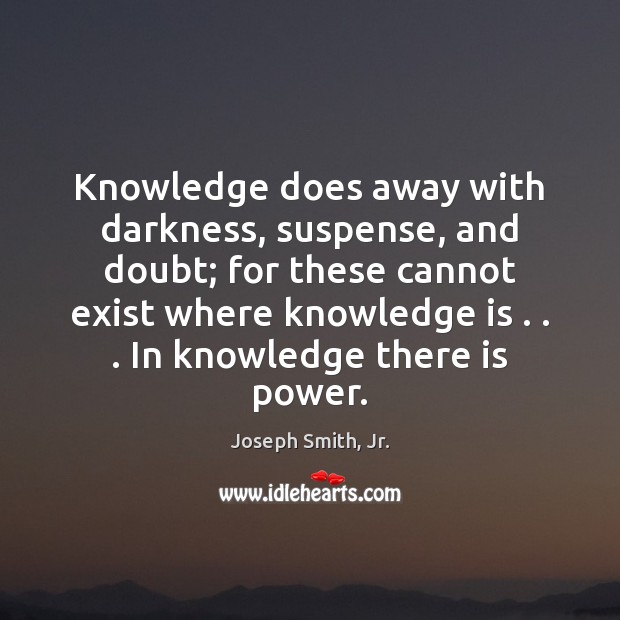 Knowledge does away with darkness, suspense, and doubt; for these cannot exist Joseph Smith, Jr. Picture Quote
