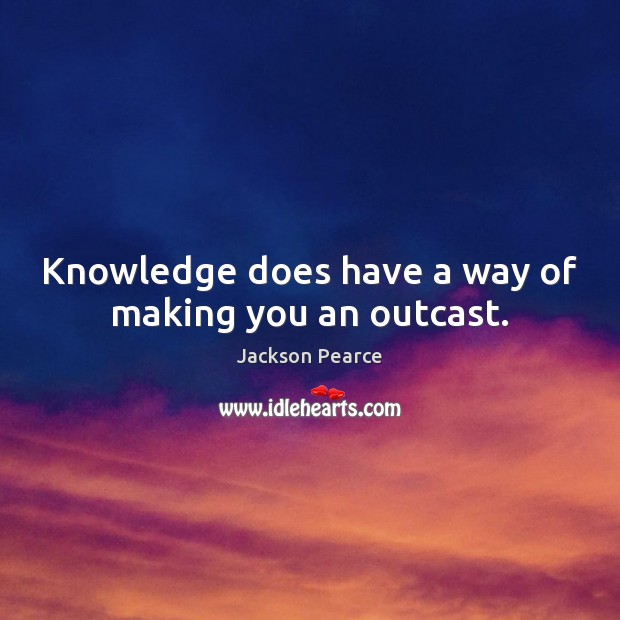 Knowledge does have a way of making you an outcast. Jackson Pearce Picture Quote