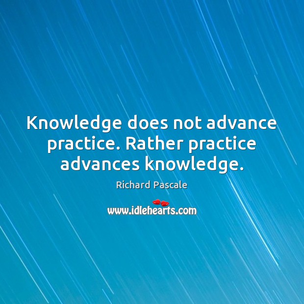 Knowledge does not advance practice. Rather practice advances knowledge. Richard Pascale Picture Quote