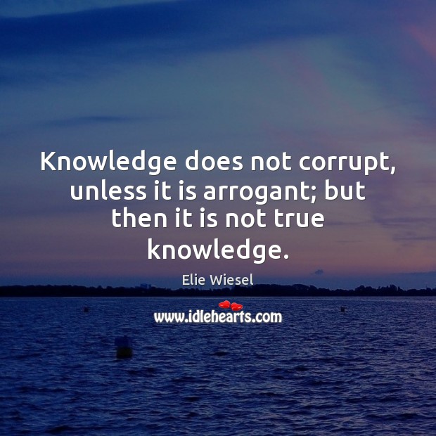 Knowledge does not corrupt, unless it is arrogant; but then it is not true knowledge. Elie Wiesel Picture Quote