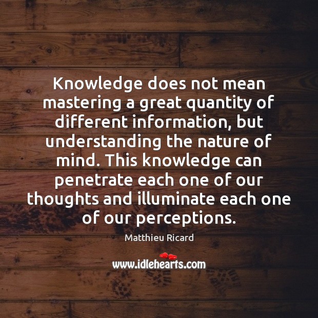 Knowledge does not mean mastering a great quantity of different information, but Matthieu Ricard Picture Quote