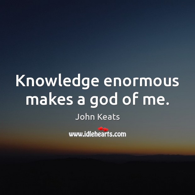 Knowledge enormous makes a God of me. John Keats Picture Quote