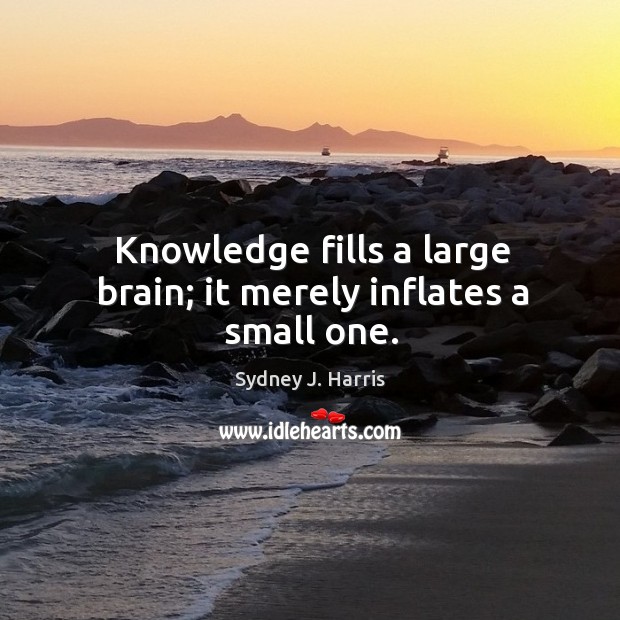 Knowledge fills a large brain; it merely inflates a small one. Sydney J. Harris Picture Quote