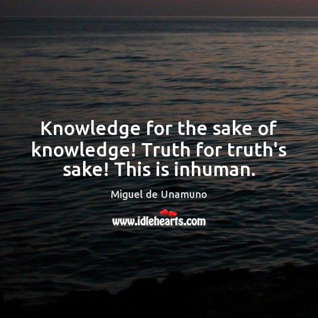 Knowledge for the sake of knowledge! Truth for truth’s sake! This is inhuman. Miguel de Unamuno Picture Quote