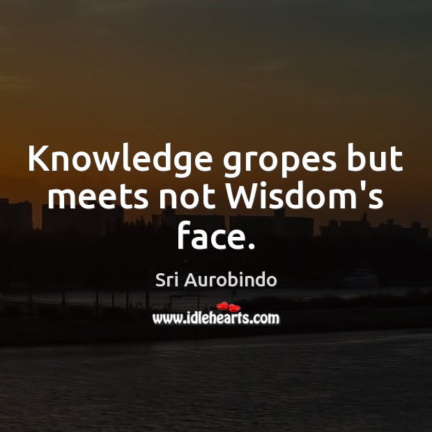 Knowledge gropes but meets not Wisdom’s face. Sri Aurobindo Picture Quote