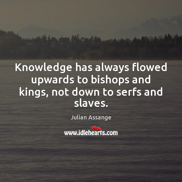 Knowledge has always flowed upwards to bishops and kings, not down to serfs and slaves. Julian Assange Picture Quote