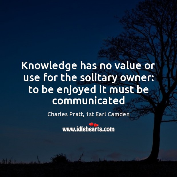 Knowledge has no value or use for the solitary owner: to be Charles Pratt, 1st Earl Camden Picture Quote