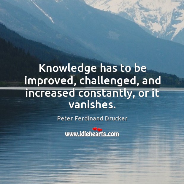 Knowledge has to be improved, challenged, and increased constantly, or it vanishes. Peter Ferdinand Drucker Picture Quote