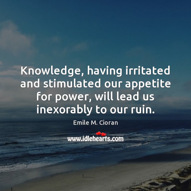 Knowledge, having irritated and stimulated our appetite for power, will lead us Emile M. Cioran Picture Quote