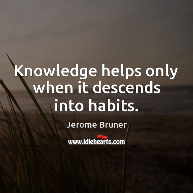Knowledge helps only when it descends into habits. Jerome Bruner Picture Quote