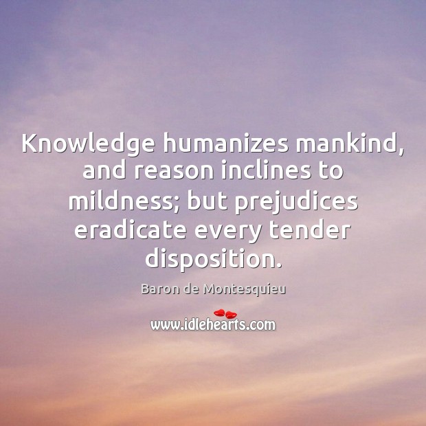 Knowledge humanizes mankind, and reason inclines to mildness; but prejudices eradicate every Image