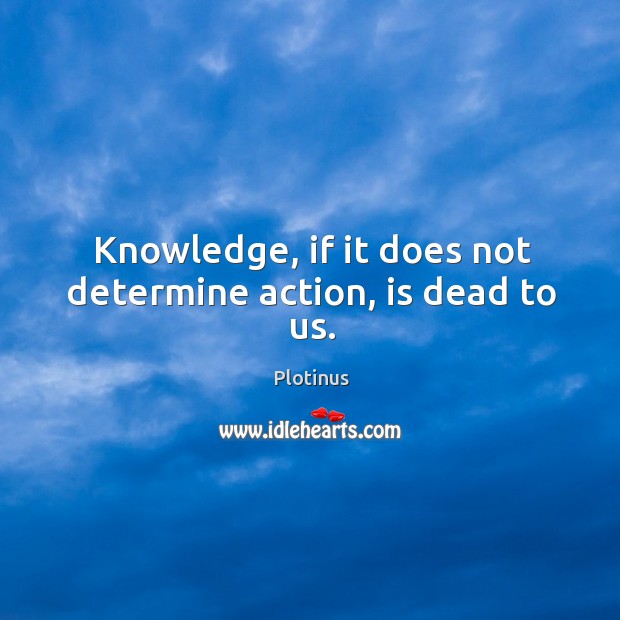 Knowledge, if it does not determine action, is dead to us. Image