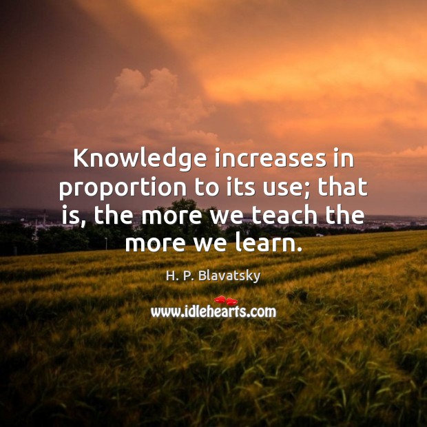 Knowledge increases in proportion to its use; that is, the more we H. P. Blavatsky Picture Quote