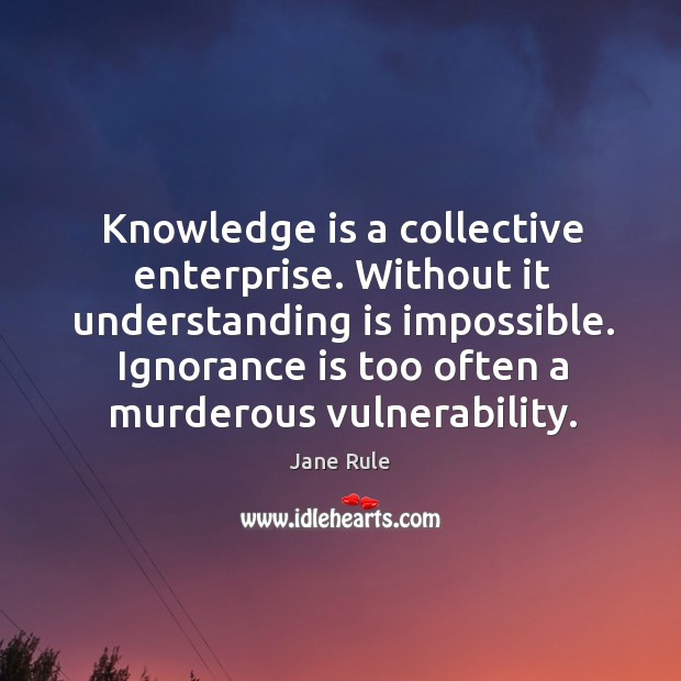 Knowledge is a collective enterprise. Without it understanding is impossible. Ignorance is Jane Rule Picture Quote