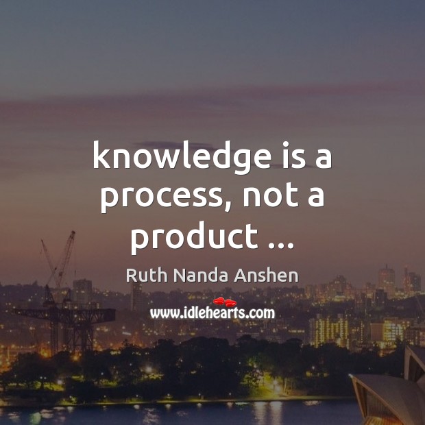 Knowledge is a process, not a product … Knowledge Quotes Image