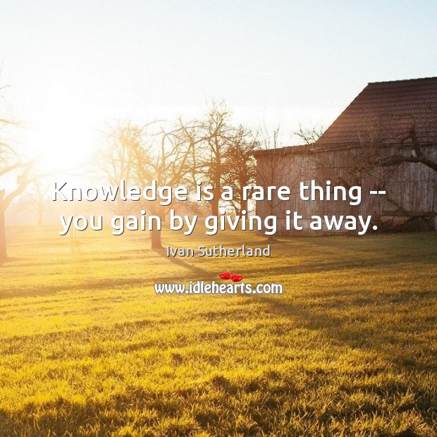 Knowledge is a rare thing — you gain by giving it away. Ivan Sutherland Picture Quote