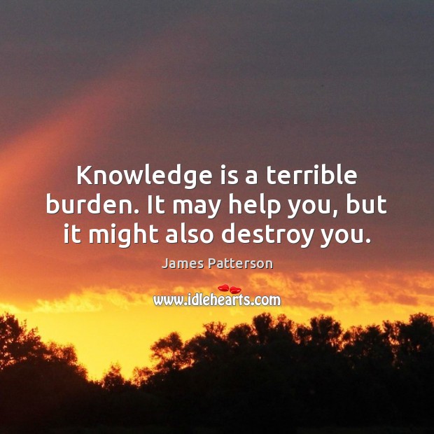 Knowledge is a terrible burden. It may help you, but it might also destroy you. James Patterson Picture Quote