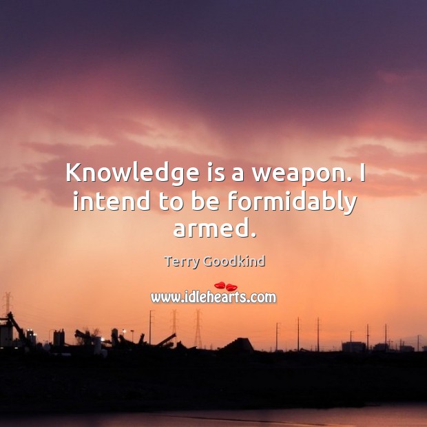 Knowledge is a weapon. I intend to be formidably armed. Terry Goodkind Picture Quote