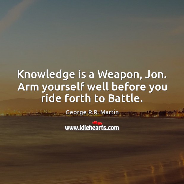 Knowledge is a Weapon, Jon. Arm yourself well before you ride forth to Battle. George R.R. Martin Picture Quote