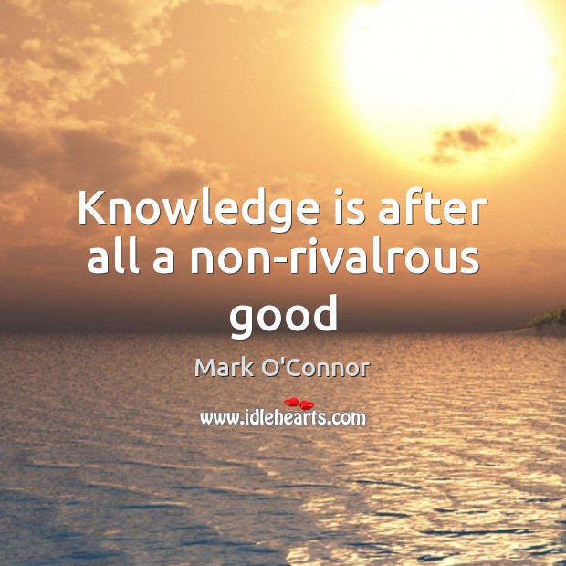 Knowledge is after all a non-rivalrous good Mark O’Connor Picture Quote