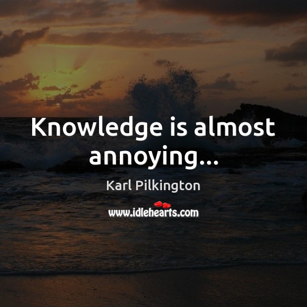 Knowledge is almost annoying… Karl Pilkington Picture Quote